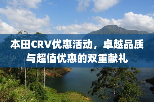 本田CRV优惠活动，卓越品质与超值优惠的双重献礼