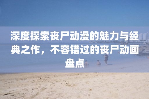 深度探索丧尸动漫的魅力与经典之作,不容错过的丧尸动画盘点