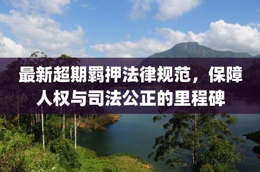 最新超期羁押法律规范,保障人权与司法公正的里程碑