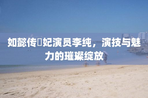 如懿传炩妃演员李纯，演技与魅力的璀璨绽放