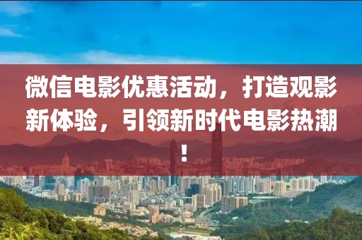 微信电影优惠活动,打造观影新体验,引领新时代电影热潮!