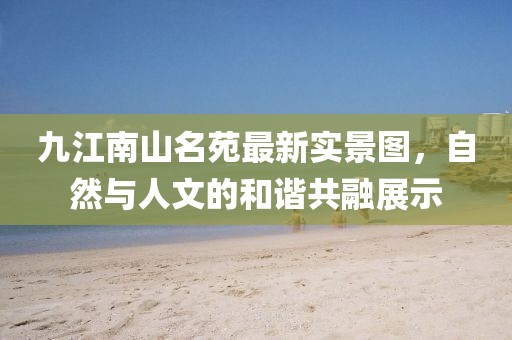 九江南山名苑最新实景图,自然与人文的和谐共融展示