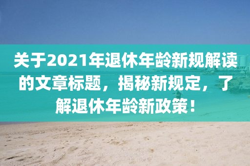 关于2021年退休年龄新规解读的文章标题,揭秘新规定,了解退休年龄新政策!