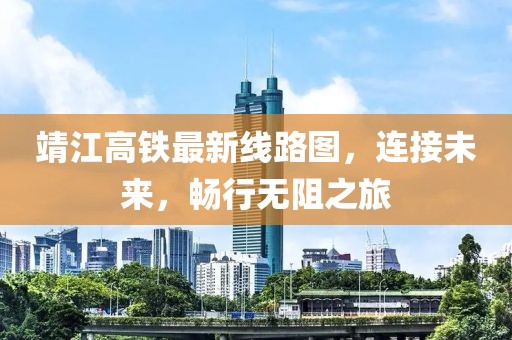靖江高铁最新线路图,连接未来,畅行无阻之旅