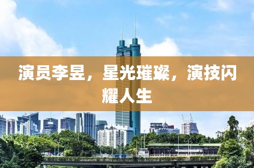 演员李昱,星光璀璨,演技闪耀人生