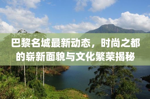 巴黎名城最新动态,时尚之都的崭新面貌与文化繁荣揭秘
