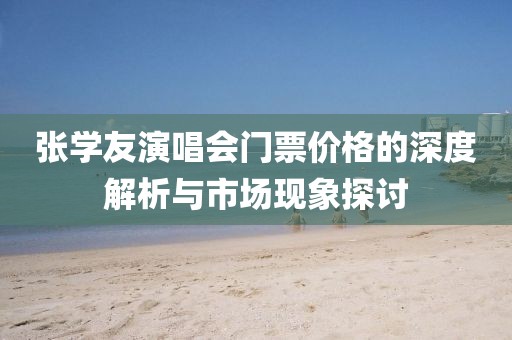 张学友演唱会门票价格的深度解析与市场现象探讨