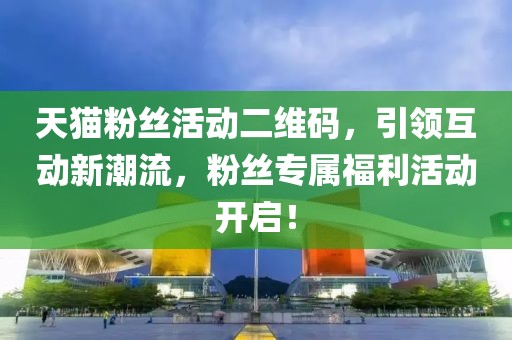 天猫粉丝活动二维码，引领互动新潮流，粉丝专属福利活动开启！