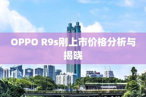 OPPO R9s刚上市价格分析与揭晓