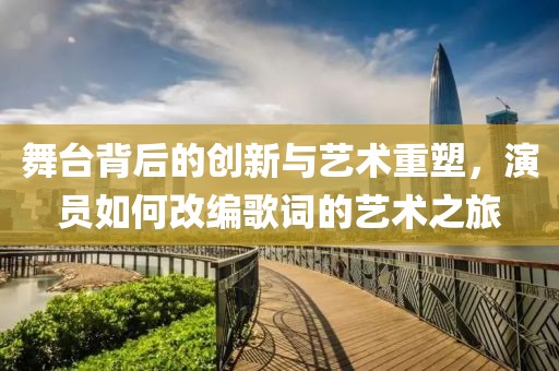 舞台背后的创新与艺术重塑，演员如何改编歌词的艺术之旅