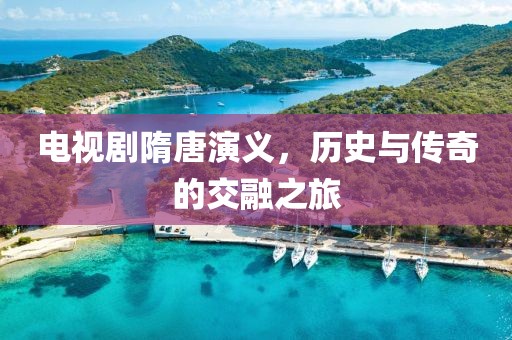 电视剧隋唐演义,历史与传奇的交融之旅