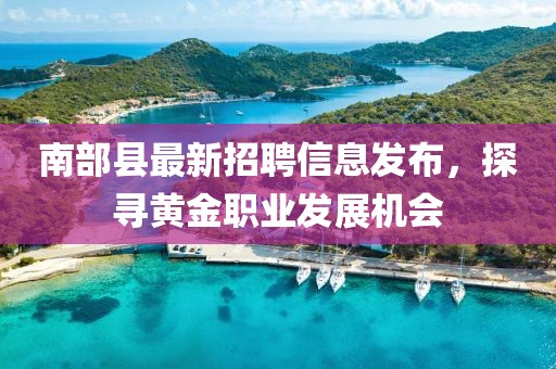 南部县最新招聘信息发布，探寻黄金职业发展机会