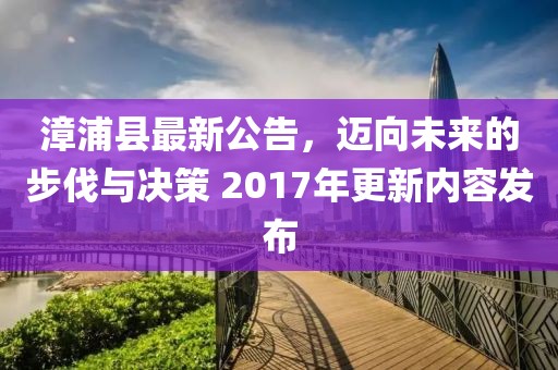 漳浦县最新公告，迈向未来的步伐与决策 2017年更新内容发布