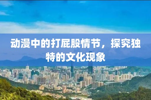 动漫中的打屁股情节，探究独特的文化现象