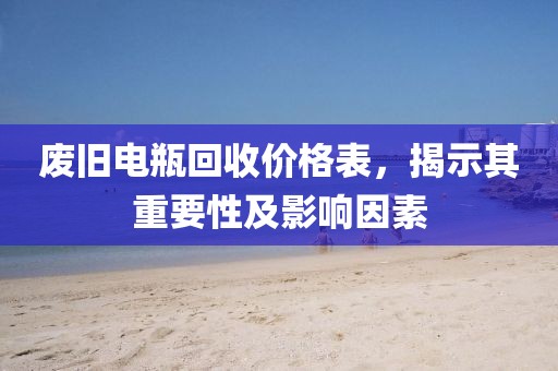 废旧电瓶回收价格表，揭示其重要性及影响因素