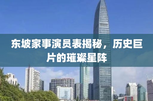 东坡家事演员表揭秘，历史巨片的璀璨星阵