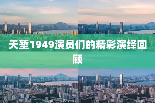 天堑1949演员们的精彩演绎回顾