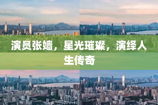 演员张嫱，星光璀璨，演绎人生传奇