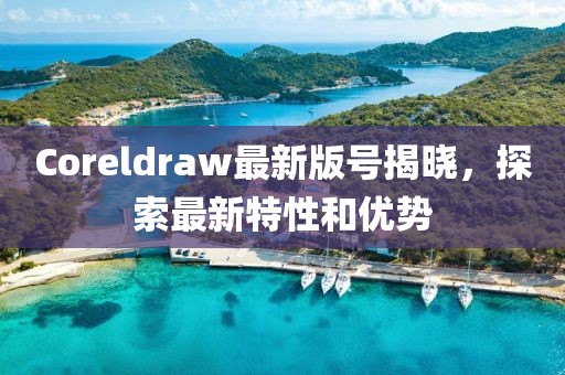 Coreldraw最新版号揭晓，探索最新特性和优势