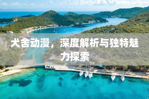 犬舍动漫，深度解析与独特魅力探索