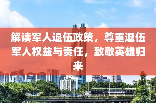 解读军人退伍政策，尊重退伍军人权益与责任，致敬英雄归来
