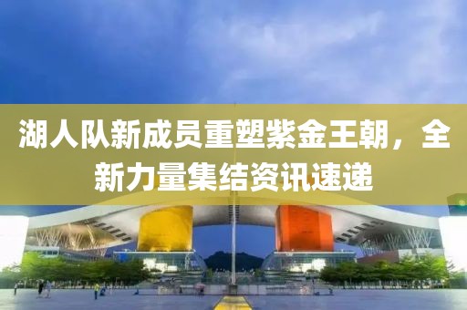 湖人队新成员重塑紫金王朝，全新力量集结资讯速递