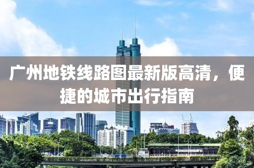 广州地铁线路图最新版高清，便捷的城市出行指南