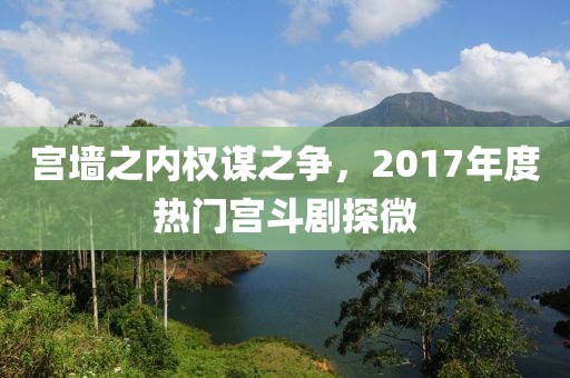 宫墙之内权谋之争，2017年度热门宫斗剧探微