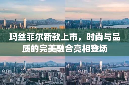 玛丝菲尔新款上市，时尚与品质的完美融合亮相登场