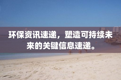 环保资讯速递，塑造可持续未来的关键信息速递。