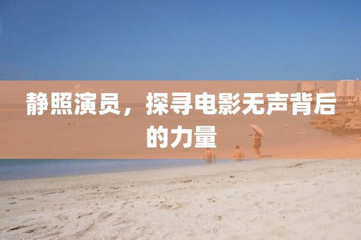 静照演员,探寻电影无声背后的力量