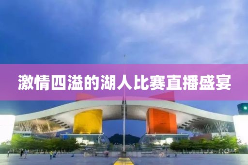 激情四溢的湖人比赛直播盛宴
