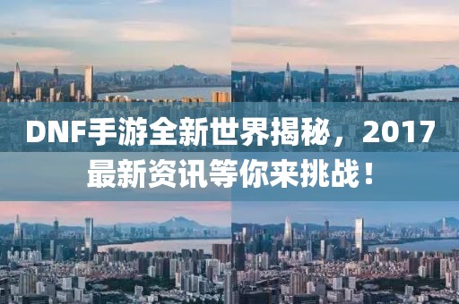 DNF手游全新世界揭秘，2017最新资讯等你来挑战！