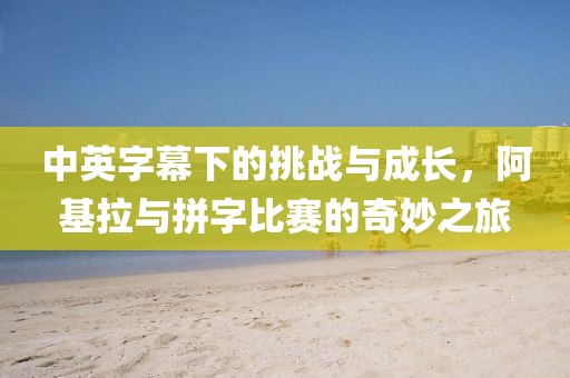 中英字幕下的挑战与成长，阿基拉与拼字比赛的奇妙之旅