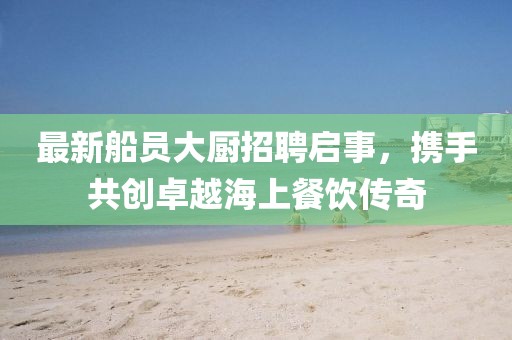 最新船员大厨招聘启事，携手共创卓越海上餐饮传奇