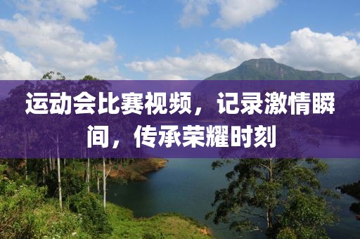 运动会比赛视频，记录激情瞬间，传承荣耀时刻