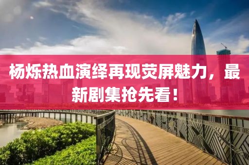 杨烁热血演绎再现荧屏魅力，最新剧集抢先看！