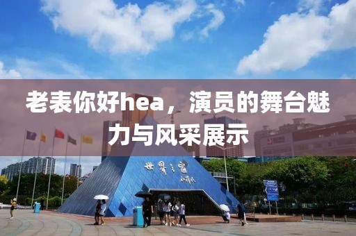 老表你好hea，演员的舞台魅力与风采展示