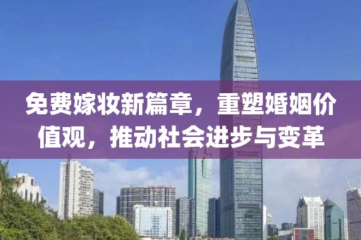 免费嫁妆新篇章，重塑婚姻价值观，推动社会进步与变革