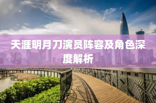 天涯明月刀演员阵容及角色深度解析