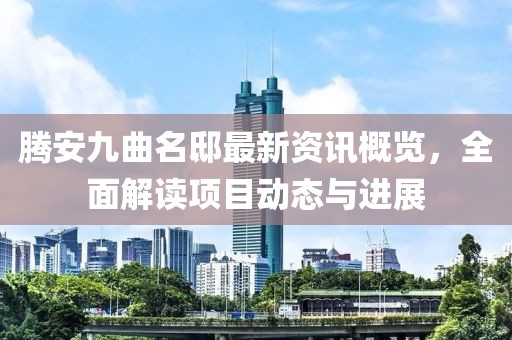 腾安九曲名邸最新资讯概览，全面解读项目动态与进展