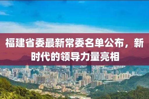 福建省委最新常委名单公布，新时代的领导力量亮相