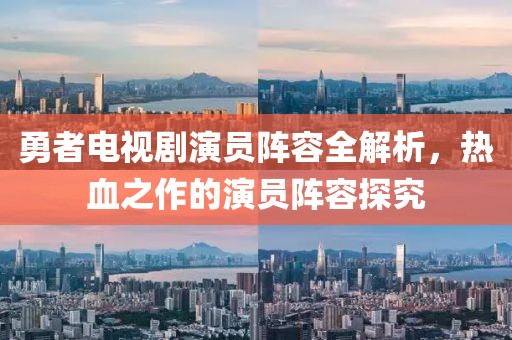 勇者电视剧演员阵容全解析，热血之作的演员阵容探究