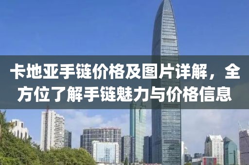 卡地亚手链价格及图片详解，全方位了解手链魅力与价格信息