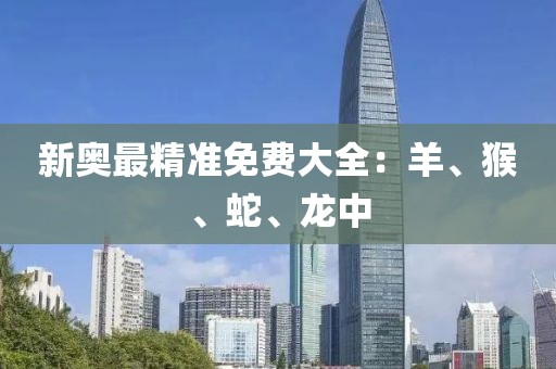 新奥最精准免费大全：羊、猴、蛇、龙中