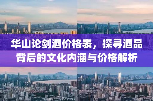 华山论剑酒价格表，探寻酒品背后的文化内涵与价格解析