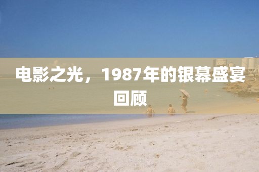电影之光，1987年的银幕盛宴回顾