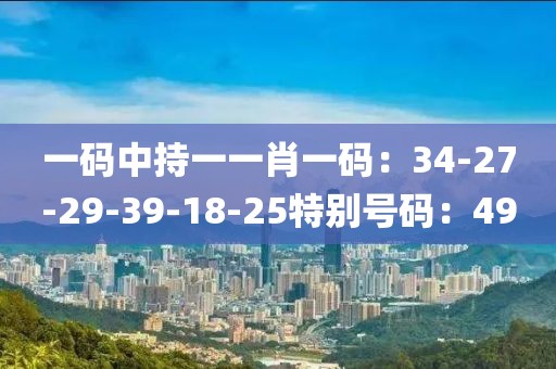 一码中持一一肖一码：34-27-29-39-18-25特别号码：49