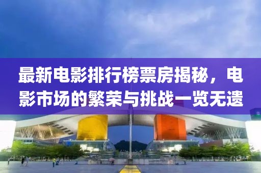 最新电影排行榜票房揭秘，电影市场的繁荣与挑战一览无遗