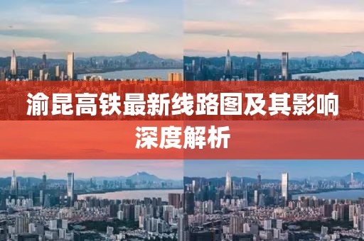 渝昆高铁最新线路图及其影响深度解析